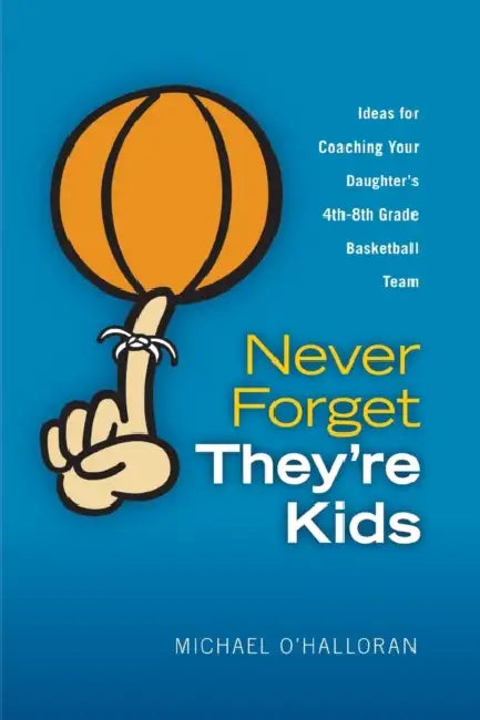 Never Forget They're Kids - Ideas for Coaching Your Daughter's 4th - 8th Grade Basketball Team by Michael O'Halloran