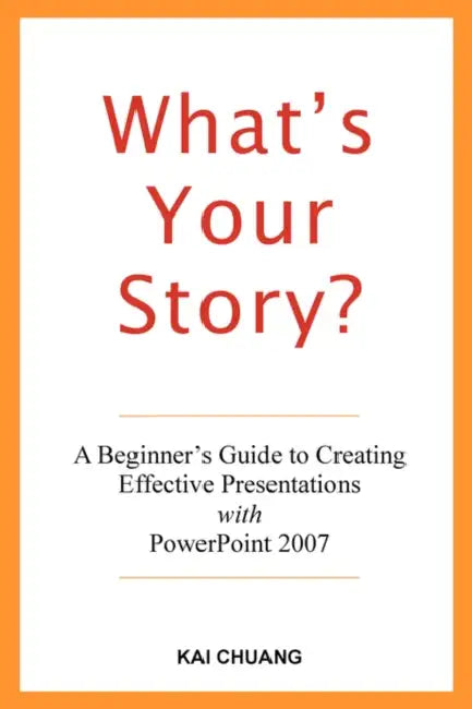 What's Your Story: A Beginner's Guide to Creating Effective Presentations with PowerPoint 2007 by Kai Chuang