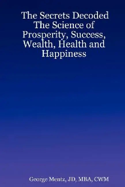 The Secrets Decoded - The Science of Prosperity, Success, Wealth, Health and Happiness by Jd Mba Mentz