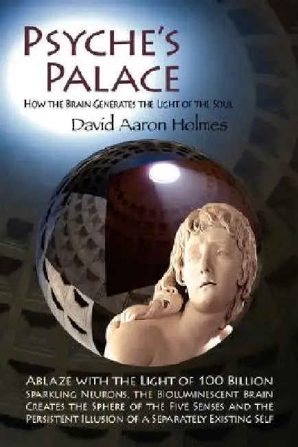 Psyche's Palace: How the Brain Generates the Light of the Soul by David Aaron Holmes