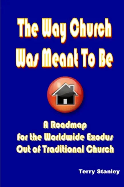 The Way Church Was Meant To Be "A Roadmap for the Worldwide Exodus Out of Traditional Church" by Terry Stanley