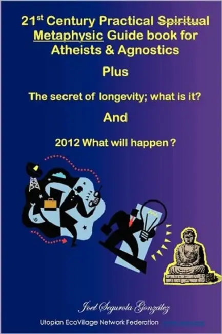 21st Century Practical Spiritual Metaphysic Guide book for Atheist s & Agnostics by Joel Gonzalez