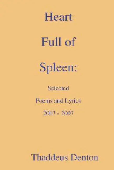 Heart Full of Spleen: Selected Poems and Lyrics 2003 - 2007 by Thaddeus Denton