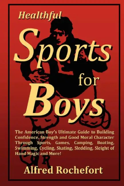 Healthful Sports for Boys: The American Boy's Ultimate Guide to Building Confidence, Strength and Good Moral Character Through Sports, Games, CAM by Alfred Rochefort Calhoun, A. R. Calhoun