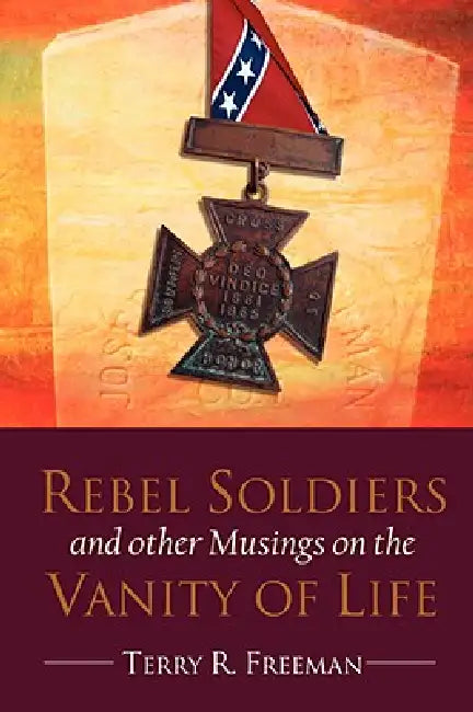 Rebel Soldiers and Other Musings on the Vanity of Life by Terry Freeman