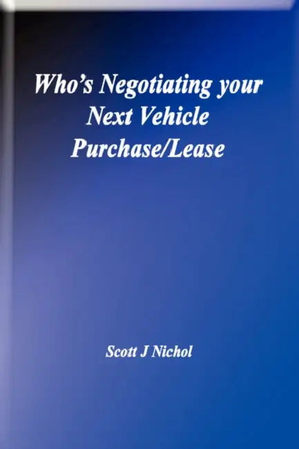 Who's Negotiating Your Next Vehicle Purchase/Lease by Scott J. Nichol