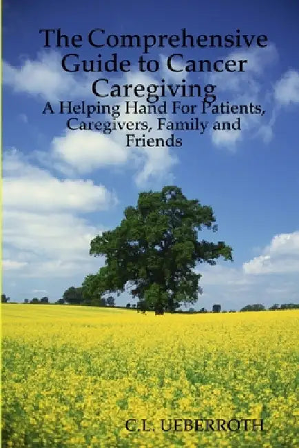 The Comprehensive Guide to Cancer Caregiving: A Helping Hand For Patients, Caregivers, Family and Friends by C. L. Ueberroth