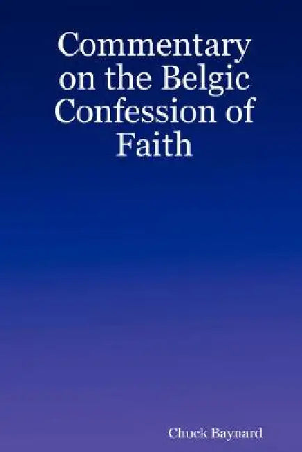 Commentary on the Belgic Confession of Faith by Chuck Baynard