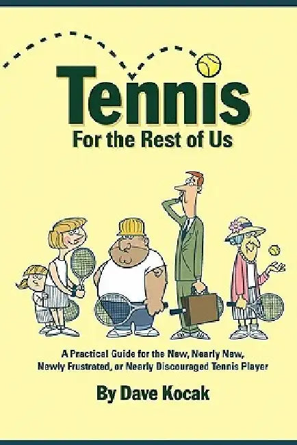Tennis For The Rest Of Us: A Practical Guide For The New, Nearly New, Newly Frustrated Or Nearly Discouraged Tennis Player by Dave Kocak