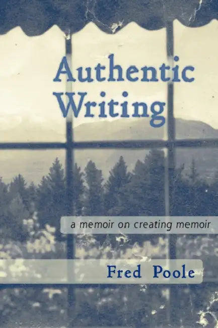 Authentic Writing a Memoir on Creating Memoir by Fred Poole