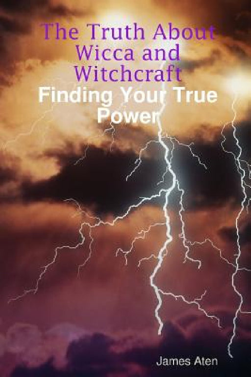 The Truth About Wicca and Witchcraft Finding Your True Power by James Aten