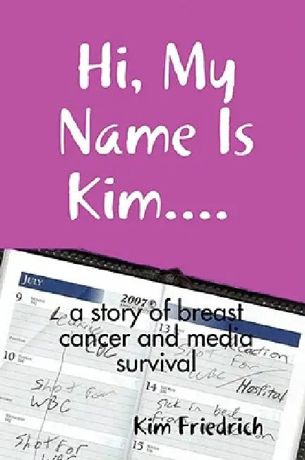 Hi, My Name Is Kim.... a Story of Breast Cancer and Media Survival by Kim Friedrich