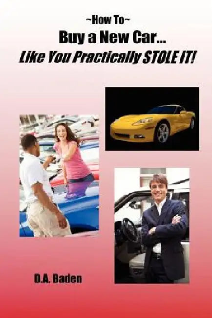 How To Buy a New Car Like You Practically Stole It! by D. A. Baden