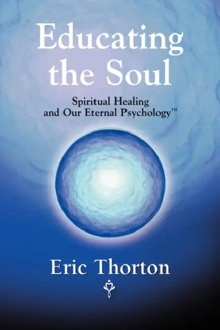 Educating the Soul: Spiritual Healing and Our Eternal Psychology by Eric Thorton
