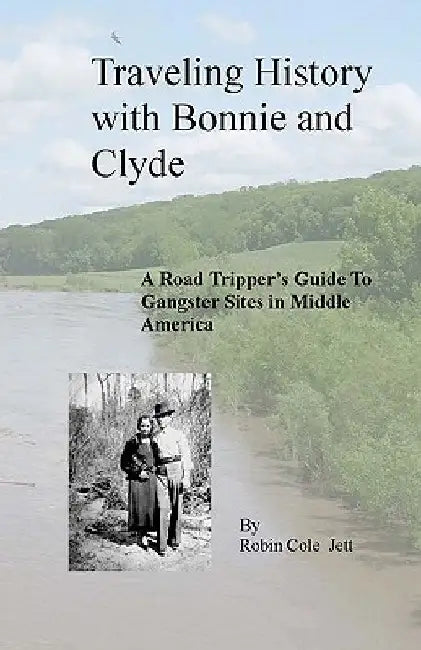 Traveling History with Bonnie and Clyde: A Road Tripper's Guide to Gangster Sites in Middle America by Robin Cole Jett