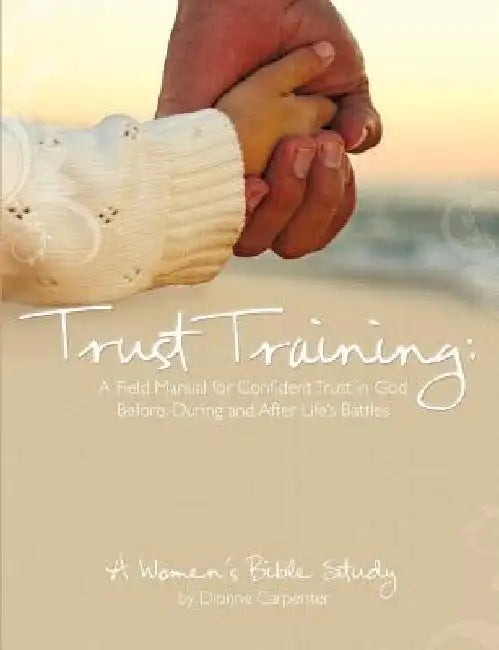 Trust Training: A Field Manual for Confident Trust in God Before, During and After Life's Battles by Dionne H. Carpenter