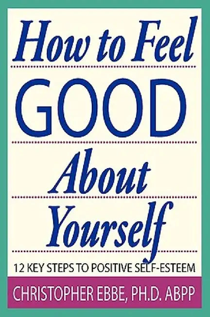 How to Feel Good about Yourself--12 Key Steps to Positive Self-Esteem by Christopher E. Ebbe