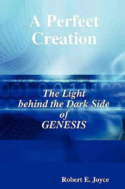 A Perfect Creation: The Light behind the Dark Side of GENESIS by Robert E. Joyce
