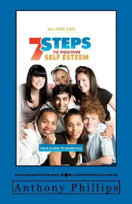 7 Steps To Positive Self Esteem: All I Need Is Me by Anthony Phillips