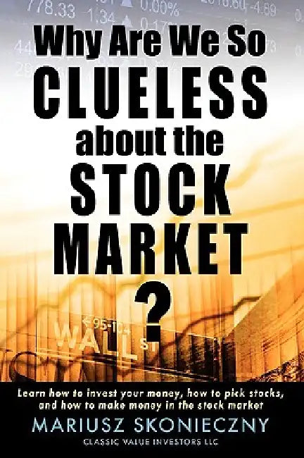 Why Are We So Clueless about the Stock Market? Learn how to invest your money, how to pick stocks, and how to make money in the stock market by Mariusz Skonieczny