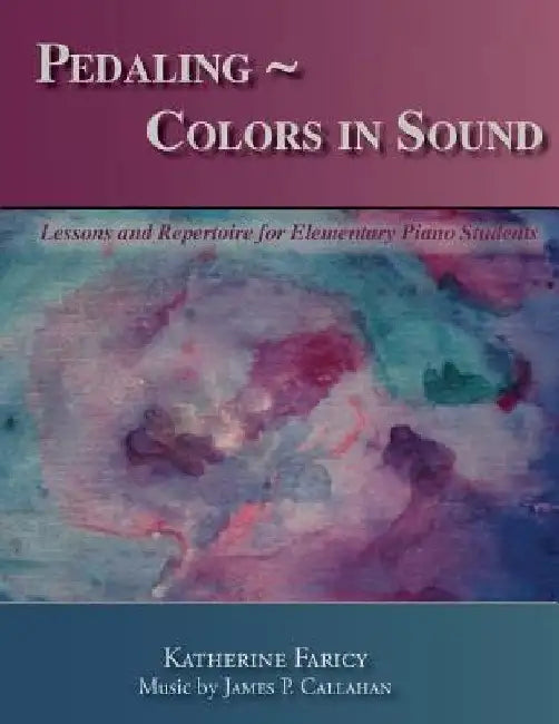 Pedaling Colors in Sound: Lessons and Repertoire for Elementary Piano Students by James P. Callahan
