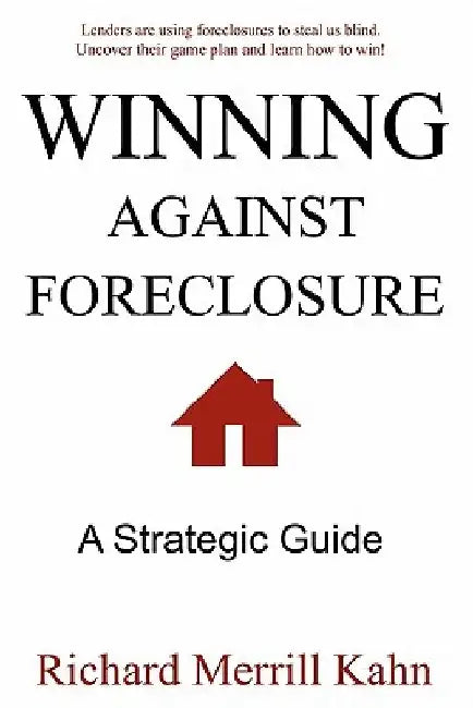 Winning Against Foreclosure: Lenders are using foreclosures to steal us blind. Uncover their game plan and learn how to win! by Richard Merrill Kahn