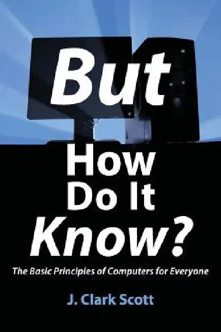 But How Do It Know?: The Basic Principles of Computers for Everyone by J. Clark Scott