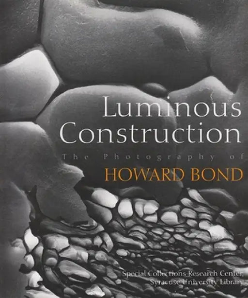 Luminous Construction: The Photography of Howard Bond by Syracuse University Library