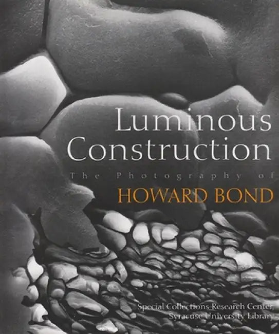 Luminous Construction: The Photography of Howard Bond by Syracuse University Library