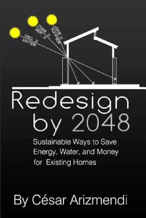 Redesign by 2048: Sustainable Ways to Save Energy, Water, and Money for Existing Homes by Cesar Arizmendi
