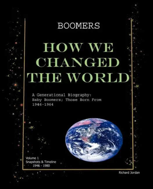 Boomers How We Changed the World Vol.1 1946-1980: A Generational Biography: Baby Boomers; Those Born From 1946-1964 by Richard Jordan