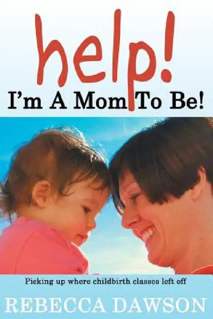Help! I'm a Mom To Be!: Picking up where childbirth classes left off by Rebecca Dawson