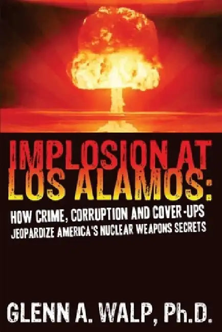 Implosion at Los Alamos: How Crime, Corruption and Cover-ups Jeopardize America's Nuclear Weapons Secrets by Ph. D. Glenn a. Walp