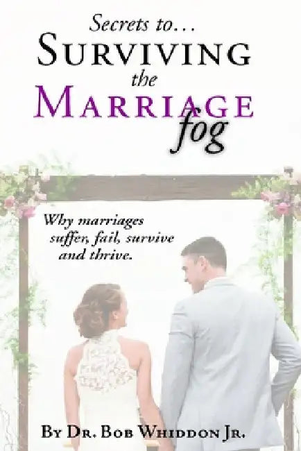Secrets to Surviving the Marriage Fog: Why marriages suffer, fail, survive and thrive. by Bob Whiddon Jr