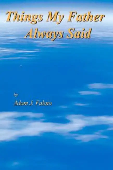 Things My Father Always Said: Things My Father Said by Adam John Falato