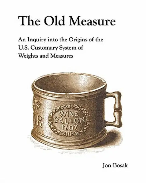 The Old Measure: An Inquiry Into the Origins of the U.S. Customary System of Weights and Measures by Jon Bosak