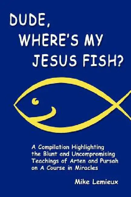 Dude, Where's My Jesus Fish?: A Compilation Highlighting the Blunt and Uncompromising Teachings of Arten and Pursah on A Course in Miracles by Gary R. Renard