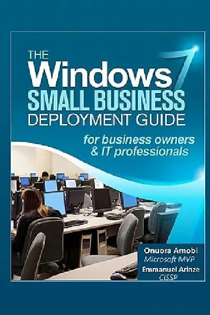 The Windows 7 Small Business Deployment Guide for Business Owners and IT Professionals by Emmanuel Arinze