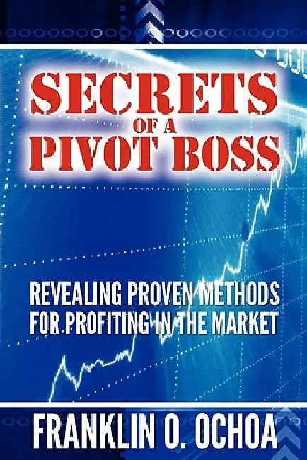 Secrets of a Pivot Boss: Revealing Proven Methods for Profiting in the Market by Frank O. Ochoa