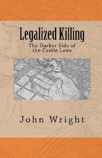 Legalized Killing: The Darker Side of the Castle Laws by John R. Wright Ph. D.