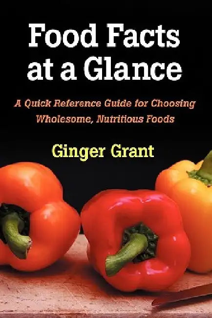 Food Facts At A Glance: A Quick Reference Guide for Choosing Wholesome, Nutritious Foods by Ginger Grant