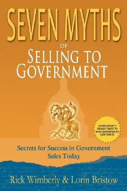 Seven Myths of Selling to Government: Secrets for Success in Government Sales Today by Rick Wimberly