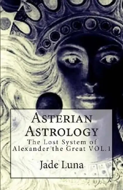 Asterian Astrology: The Lost System of Alexander the Great VOL.1 by Jade Luna