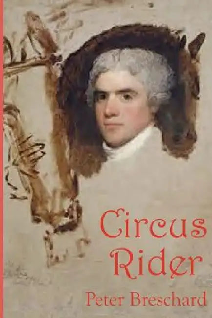 Circus Rider: A Novel History of the First American Circus by Peter Breschard