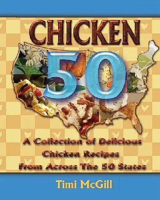 Chicken 50: A Collection of Delicious Chicken Recipes From Across The 50 States by Timi McGill