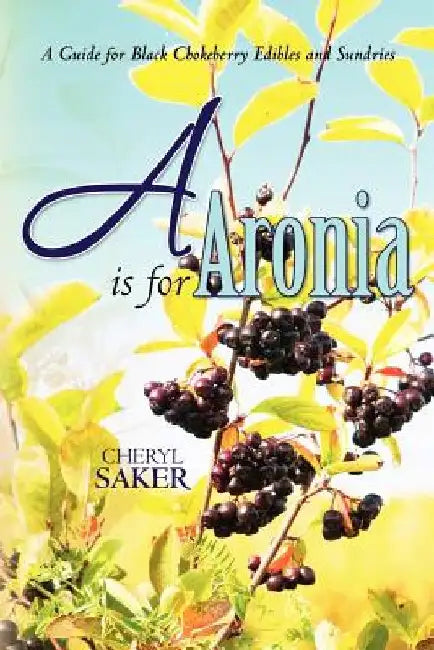 A is for Aronia: A Guide for Black Chokeberry Edibles and Sundries by Cheryl Saker