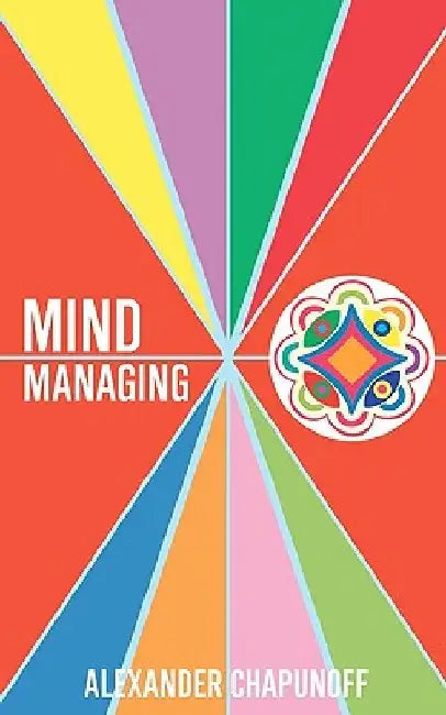 Mind Managing: Using Your Thoughts, Feelings, and Behaviors For Health and Self-Development by Alexander Chapunoff