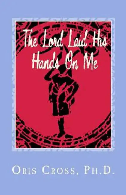 The Lord Laid His Hands On Me: Autobiography of Praise and Thanksgiving by Oris Cross Ph. D.