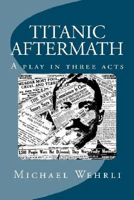 Titanic Aftermath - A Play in Three Acts by Michael B. Wehrli