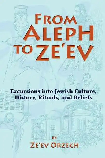 From Aleph to Ze'ev: Excursions into Jewish Culture, History, Rituals, and Beliefs by Ze'ev Orzech